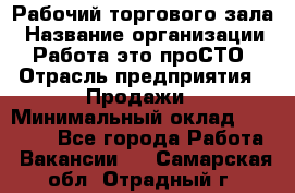 Рабочий торгового зала › Название организации ­ Работа-это проСТО › Отрасль предприятия ­ Продажи › Минимальный оклад ­ 25 000 - Все города Работа » Вакансии   . Самарская обл.,Отрадный г.